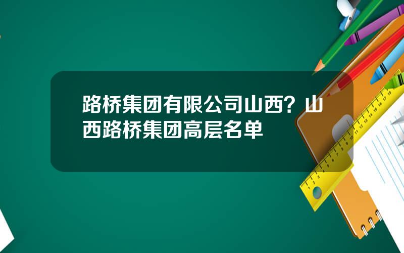 路桥集团有限公司山西？山西路桥集团高层名单