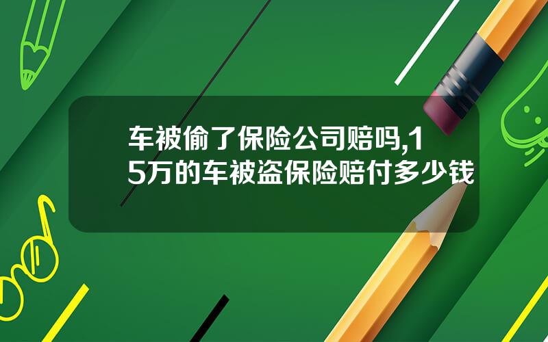 车被偷了保险公司赔吗,15万的车被盗保险赔付多少钱