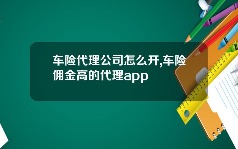 车险代理公司怎么开,车险佣金高的代理app