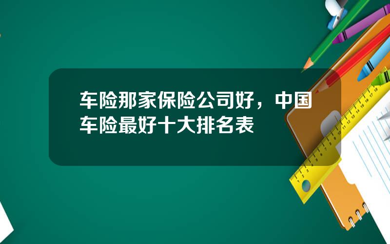 车险那家保险公司好，中国车险最好十大排名表