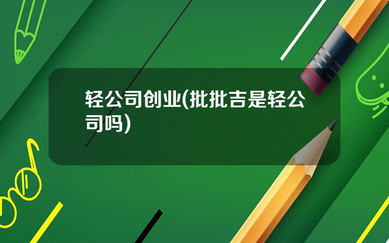 轻公司创业(批批吉是轻公司吗)