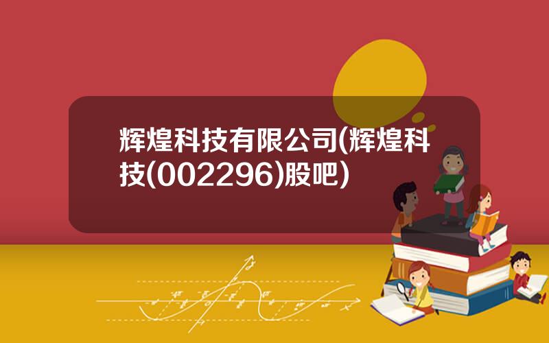 辉煌科技有限公司(辉煌科技(002296)股吧)