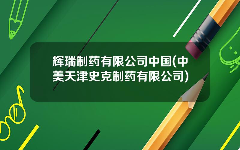 辉瑞制药有限公司中国(中美天津史克制药有限公司)