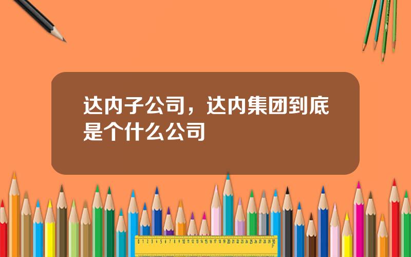 达内子公司，达内集团到底是个什么公司