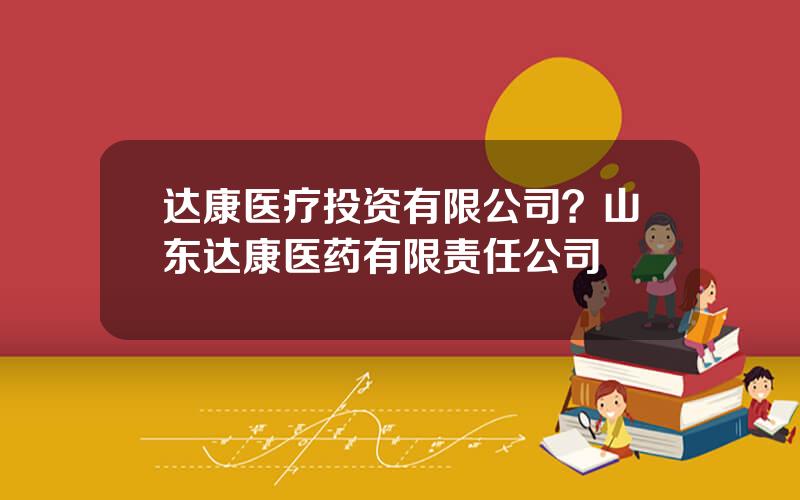 达康医疗投资有限公司？山东达康医药有限责任公司