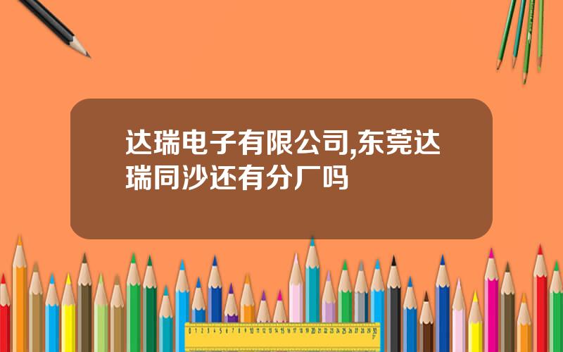 达瑞电子有限公司,东莞达瑞同沙还有分厂吗