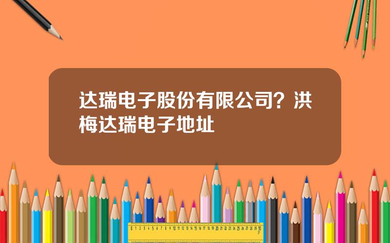 达瑞电子股份有限公司？洪梅达瑞电子地址