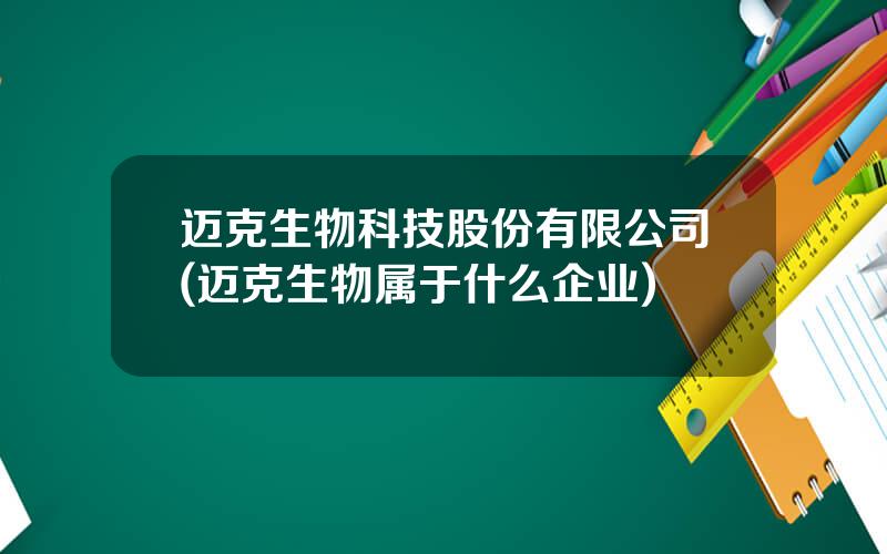 迈克生物科技股份有限公司(迈克生物属于什么企业)