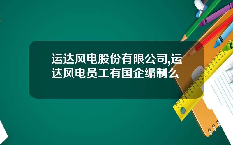 运达风电股份有限公司,运达风电员工有国企编制么