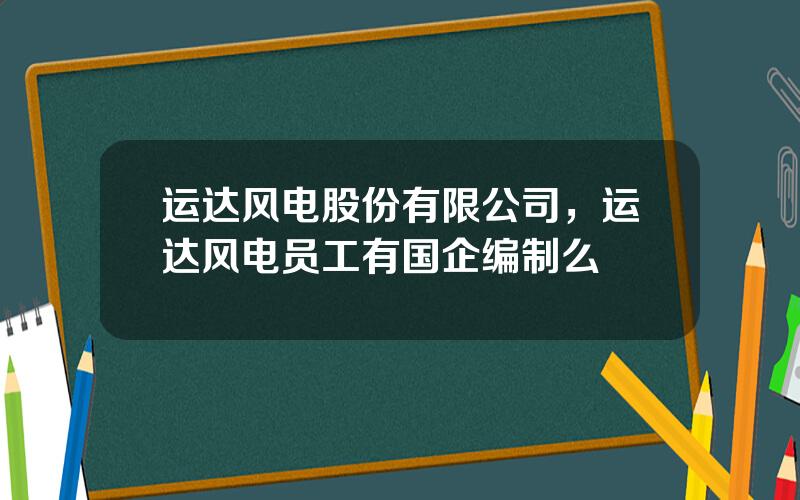 运达风电股份有限公司，运达风电员工有国企编制么