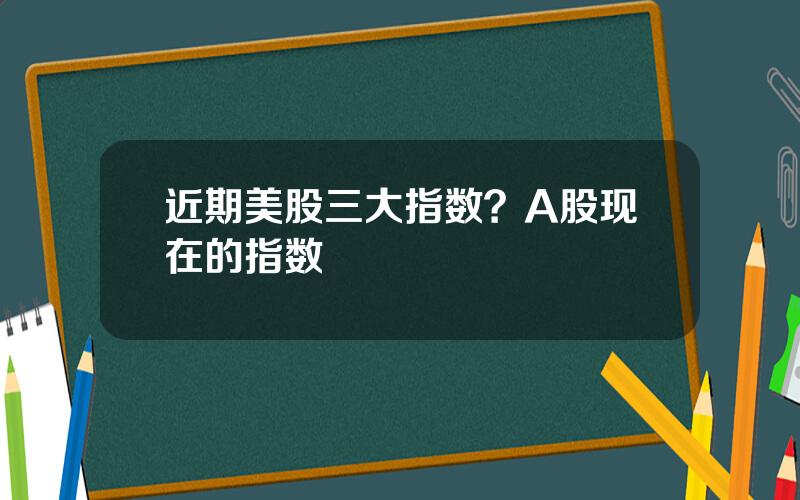 近期美股三大指数？A股现在的指数
