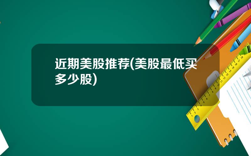 近期美股推荐(美股最低买多少股)