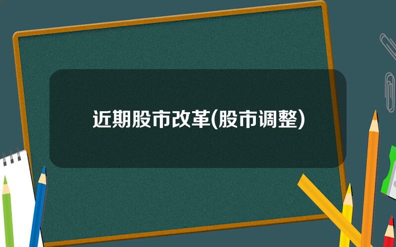 近期股市改革(股市调整)