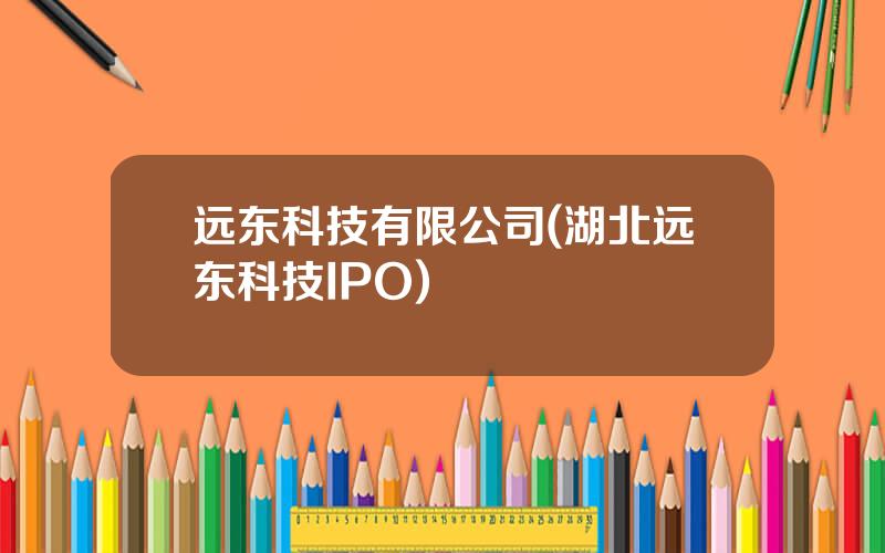 远东科技有限公司(湖北远东科技IPO)