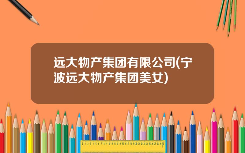 远大物产集团有限公司(宁波远大物产集团美女)
