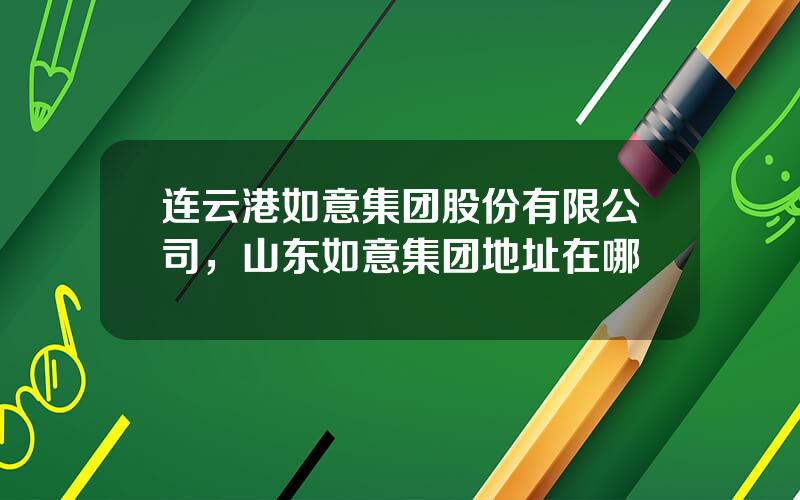 连云港如意集团股份有限公司，山东如意集团地址在哪