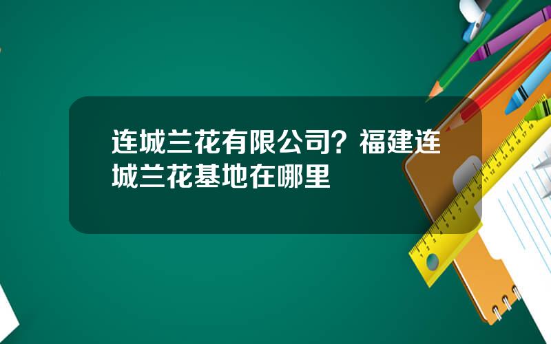 连城兰花有限公司？福建连城兰花基地在哪里
