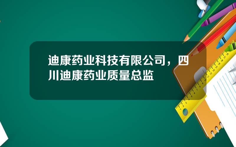 迪康药业科技有限公司，四川迪康药业质量总监