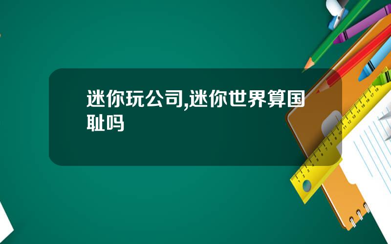 迷你玩公司,迷你世界算国耻吗