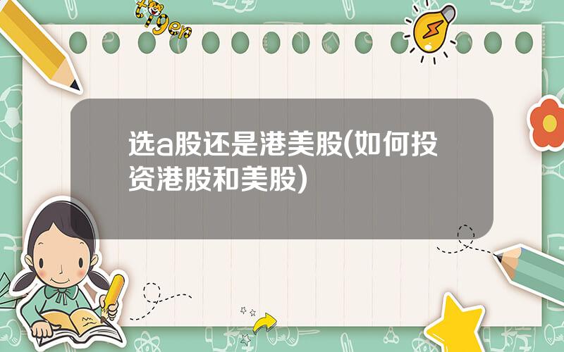 选a股还是港美股(如何投资港股和美股)