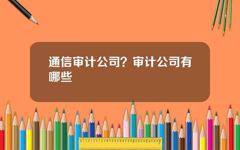 通信审计公司？审计公司有哪些