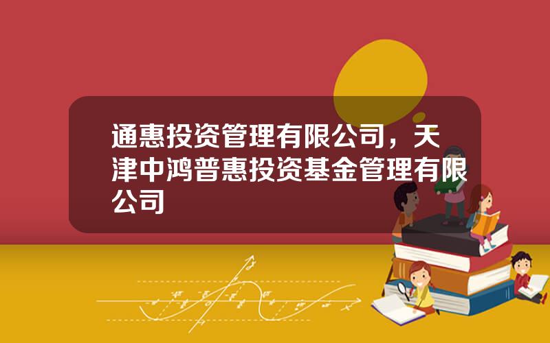 通惠投资管理有限公司，天津中鸿普惠投资基金管理有限公司