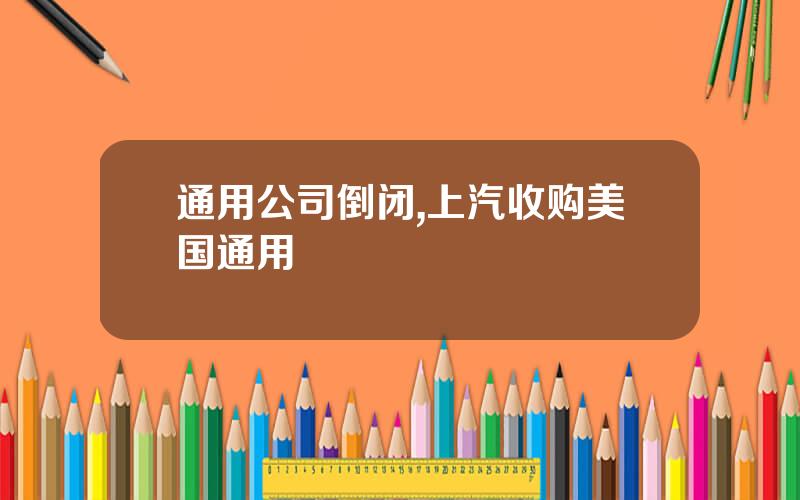 通用公司倒闭,上汽收购美国通用