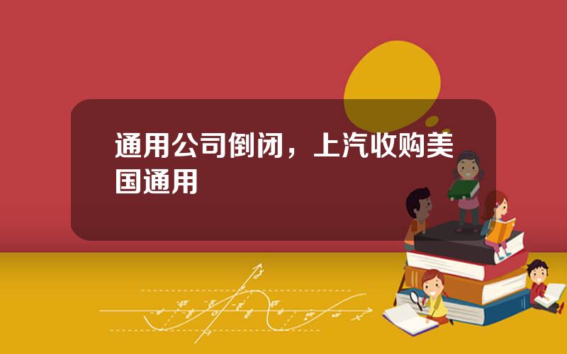 通用公司倒闭，上汽收购美国通用