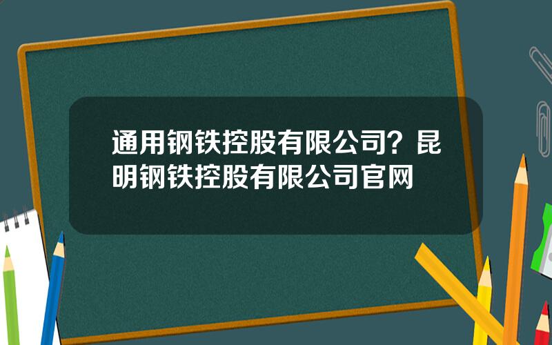 通用钢铁控股有限公司？昆明钢铁控股有限公司官网
