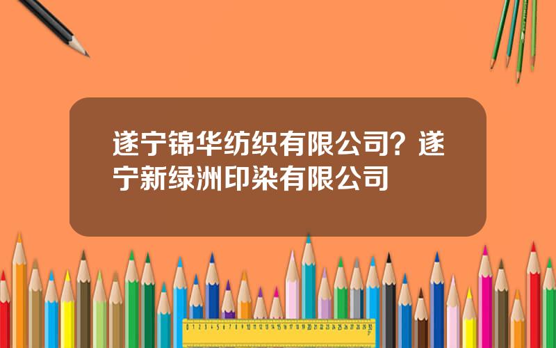 遂宁锦华纺织有限公司？遂宁新绿洲印染有限公司