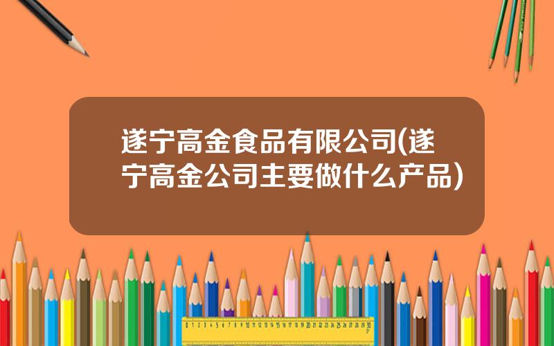 遂宁高金食品有限公司(遂宁高金公司主要做什么产品)