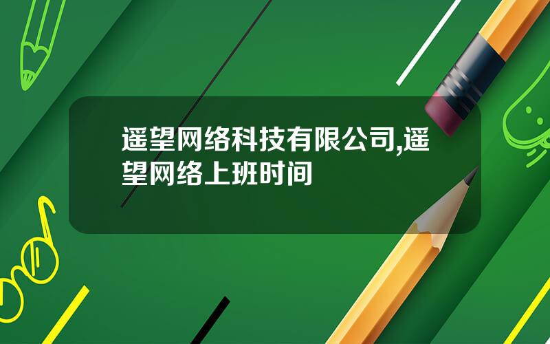 遥望网络科技有限公司,遥望网络上班时间