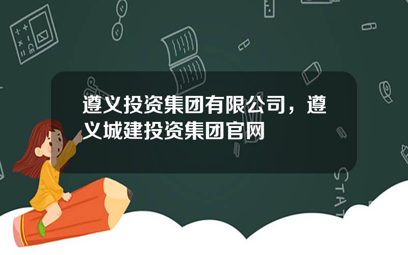 遵义投资集团有限公司，遵义城建投资集团官网