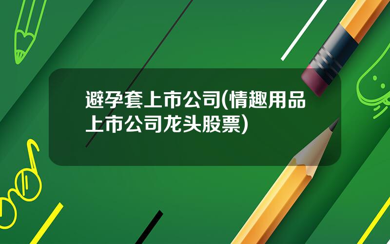 避孕套上市公司(情趣用品上市公司龙头股票)