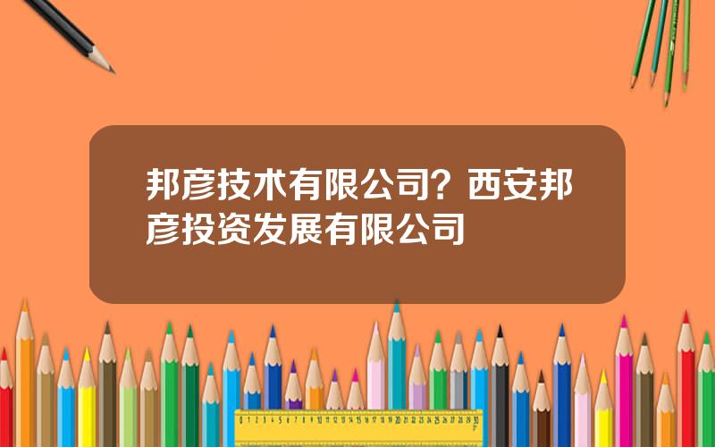 邦彦技术有限公司？西安邦彦投资发展有限公司