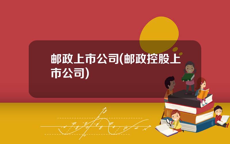 邮政上市公司(邮政控股上市公司)