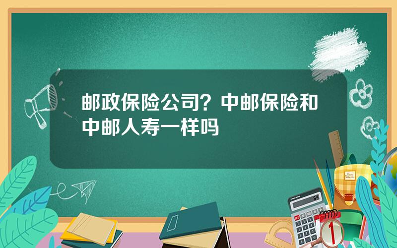 邮政保险公司？中邮保险和中邮人寿一样吗