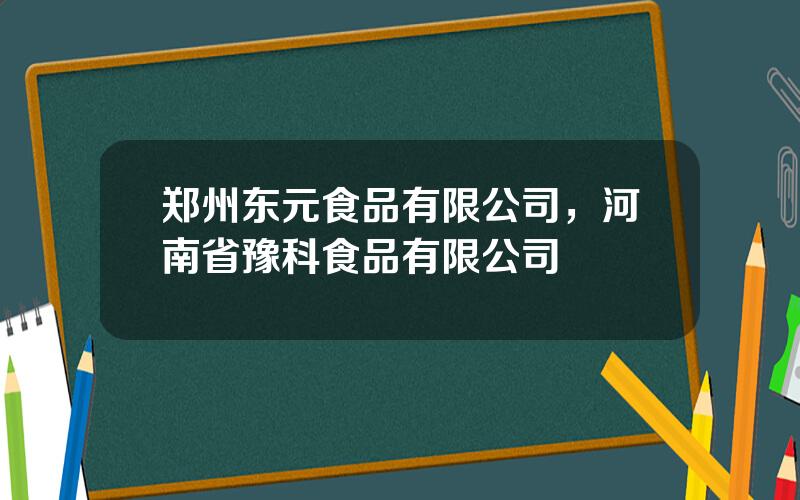 郑州东元食品有限公司，河南省豫科食品有限公司