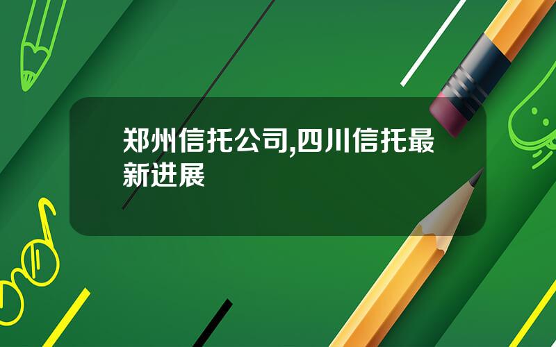 郑州信托公司,四川信托最新进展