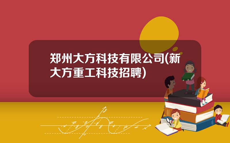 郑州大方科技有限公司(新大方重工科技招聘)