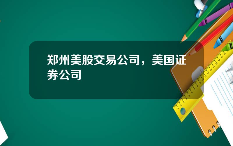 郑州美股交易公司，美国证券公司