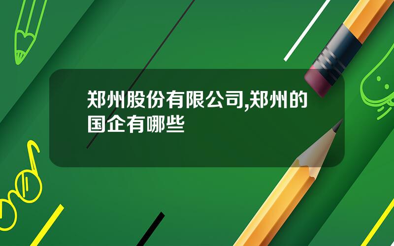 郑州股份有限公司,郑州的国企有哪些
