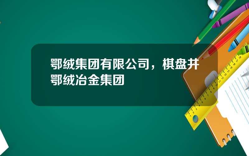 鄂绒集团有限公司，棋盘井鄂绒冶金集团