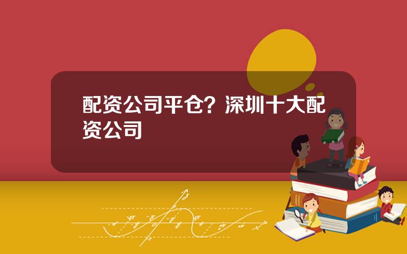 配资公司平仓？深圳十大配资公司