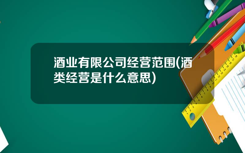 酒业有限公司经营范围(酒类经营是什么意思)