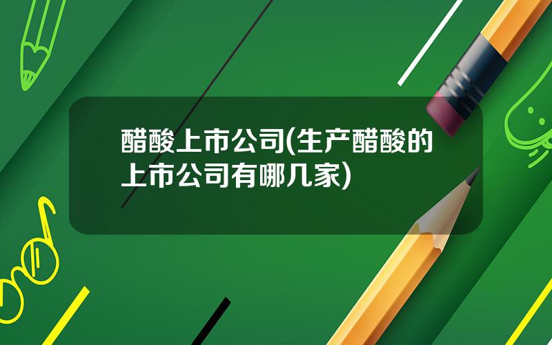醋酸上市公司(生产醋酸的上市公司有哪几家)