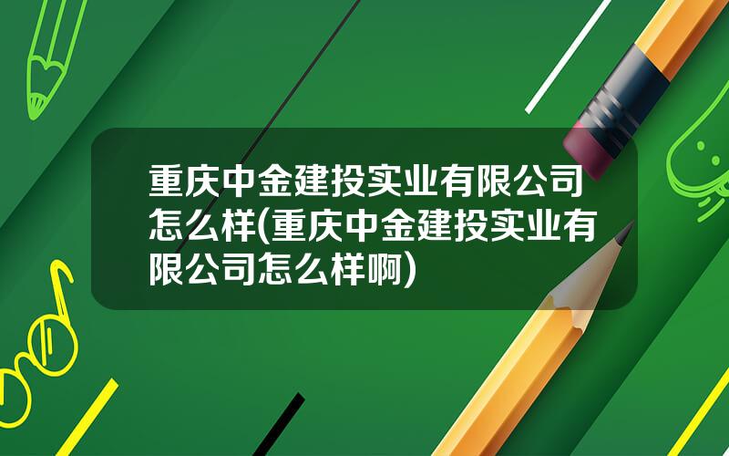 重庆中金建投实业有限公司怎么样(重庆中金建投实业有限公司怎么样啊)