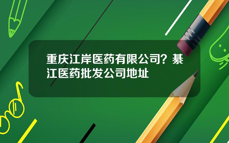 重庆江岸医药有限公司？綦江医药批发公司地址