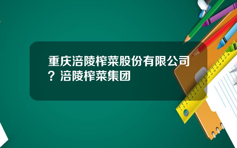 重庆涪陵榨菜股份有限公司？涪陵榨菜集团
