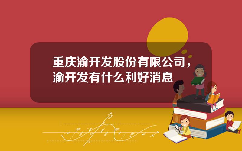 重庆渝开发股份有限公司，渝开发有什么利好消息